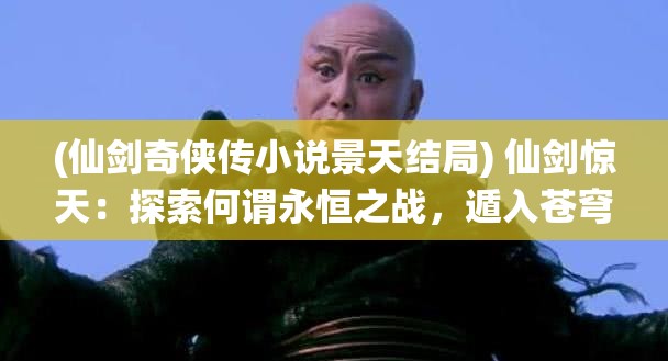 (仙剑奇侠传小说景天结局) 仙剑惊天：探索何谓永恒之战，遁入苍穹斩仙途——揭开尘封秘辛，穿越时空守护真理。